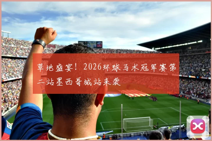 草地盛宴！2026环球马术冠军赛第二站墨西哥城站来袭