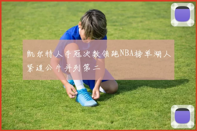 凯尔特人夺冠次数领跑NBA榜单湖人紧追公牛并列第二