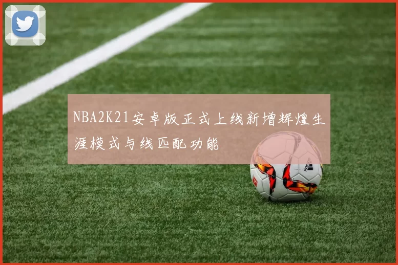 NBA2K21安卓版正式上线新增辉煌生涯模式与线匹配功能