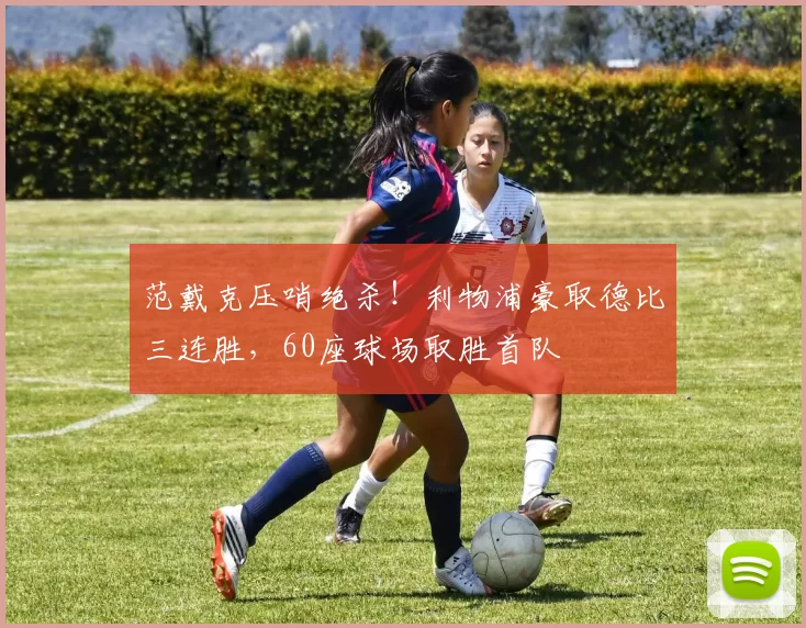 范戴克压哨绝杀！利物浦豪取德比三连胜，60座球场取胜首队