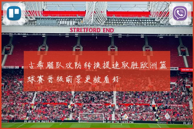 古希腊队攻防转换提速取胜欧洲篮球赛晋级前景更被看好