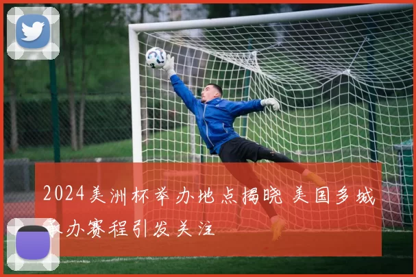 2024美洲杯举办地点揭晓 美国多城承办赛程引发关注