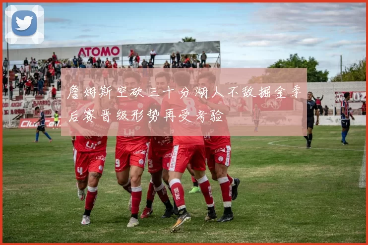 詹姆斯空砍三十分湖人不敌掘金季后赛晋级形势再受考验