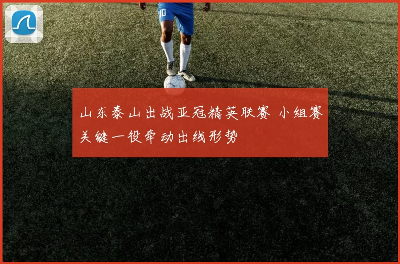 山东泰山出战亚冠精英联赛 小组赛关键一役牵动出线形势
