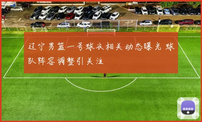 辽宁男篮一号球衣相关动态曝光 球队阵容调整引关注