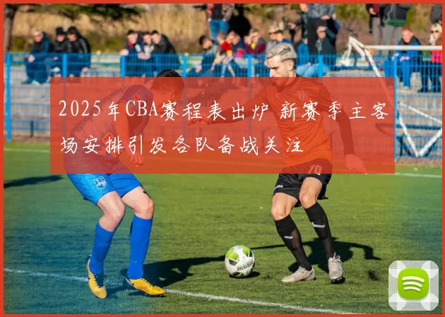 2025年CBA赛程表出炉 新赛季主客场安排引发各队备战关注