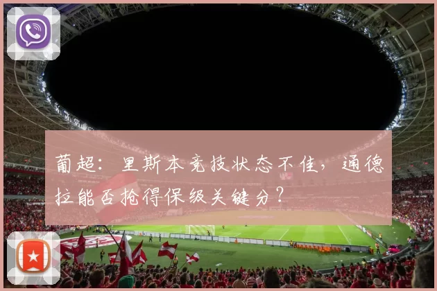 葡超：里斯本竞技状态不佳，通德拉能否抢得保级关键分？