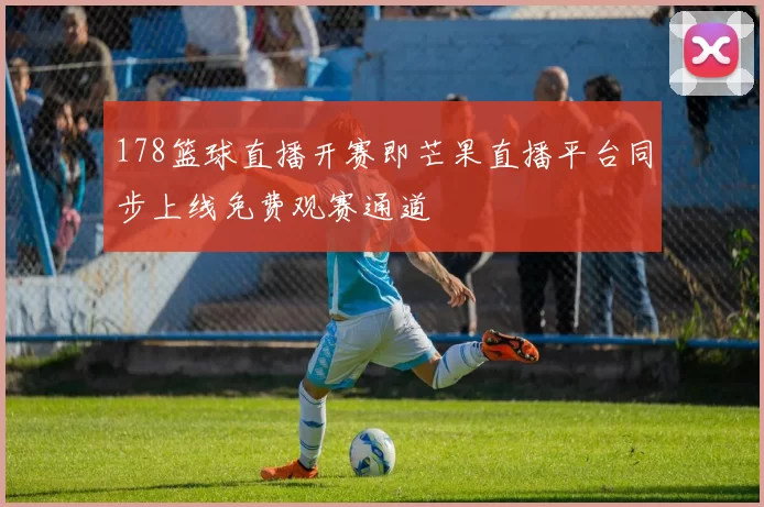 178篮球直播开赛即芒果直播平台同步上线免费观赛通道