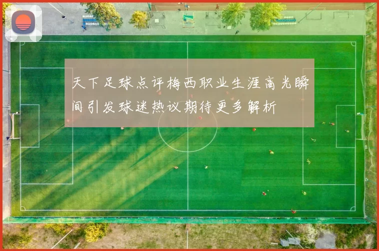 天下足球点评梅西职业生涯高光瞬间引发球迷热议期待更多解析