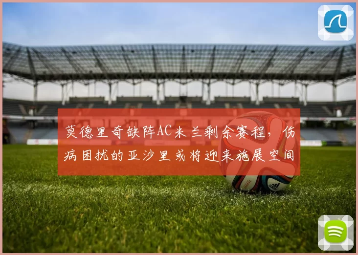 莫德里奇缺阵AC米兰剩余赛程，伤病困扰的亚沙里或将迎来施展空间_欧冠_意甲_尤文图斯