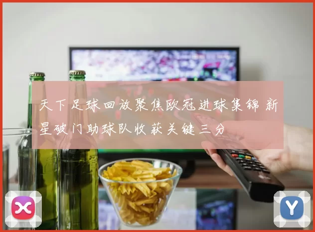天下足球回放聚焦欧冠进球集锦 新星破门助球队收获关键三分