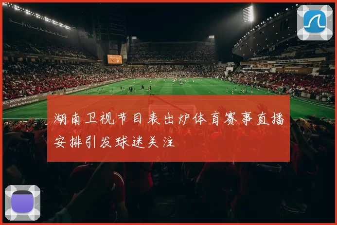 湖南卫视节目表出炉体育赛事直播安排引发球迷关注