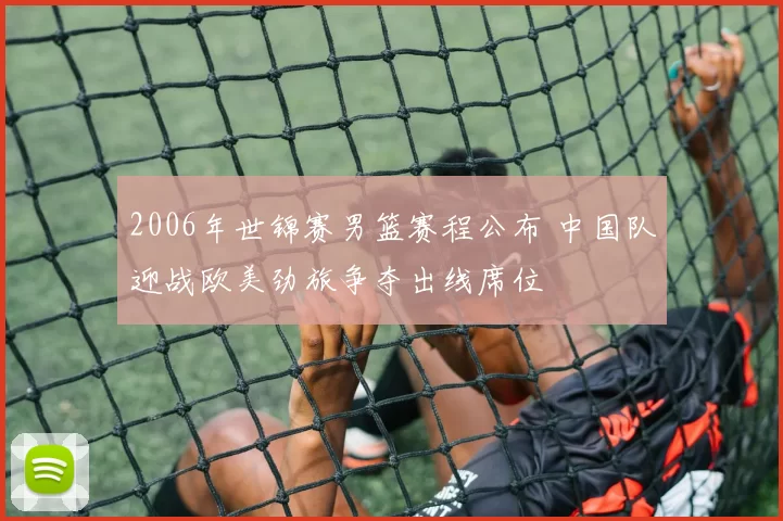 2006年世锦赛男篮赛程公布 中国队迎战欧美劲旅争夺出线席位