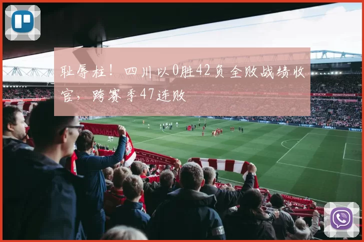 耻辱柱！四川以0胜42负全败战绩收官，跨赛季47连败
