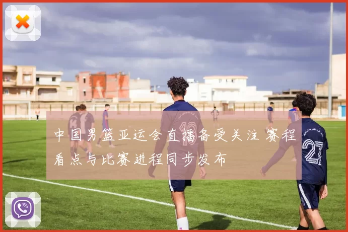 中国男篮亚运会直播备受关注 赛程看点与比赛进程同步发布