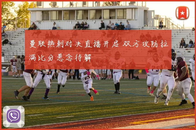 曼联热刺对决直播开启 双方攻防拉满比分悬念待解