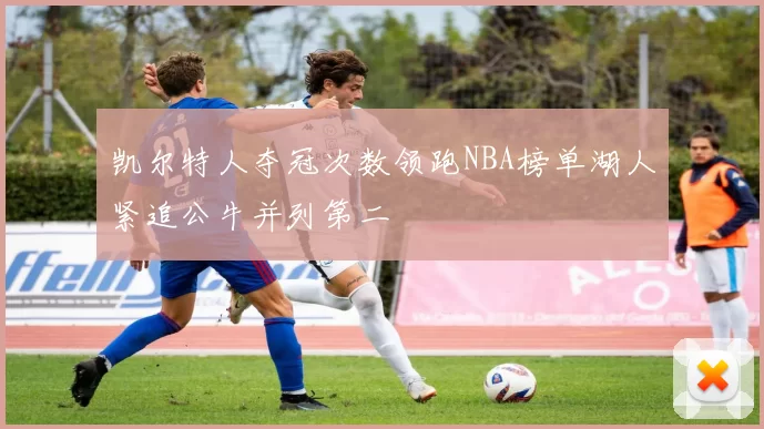 凯尔特人夺冠次数领跑NBA榜单湖人紧追公牛并列第二