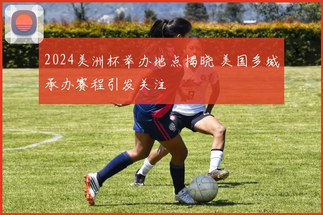 2024美洲杯举办地点揭晓 美国多城承办赛程引发关注