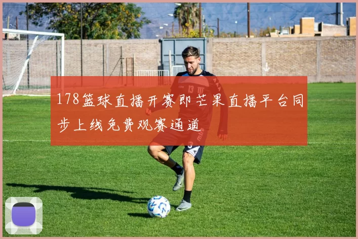 178篮球直播开赛即芒果直播平台同步上线免费观赛通道