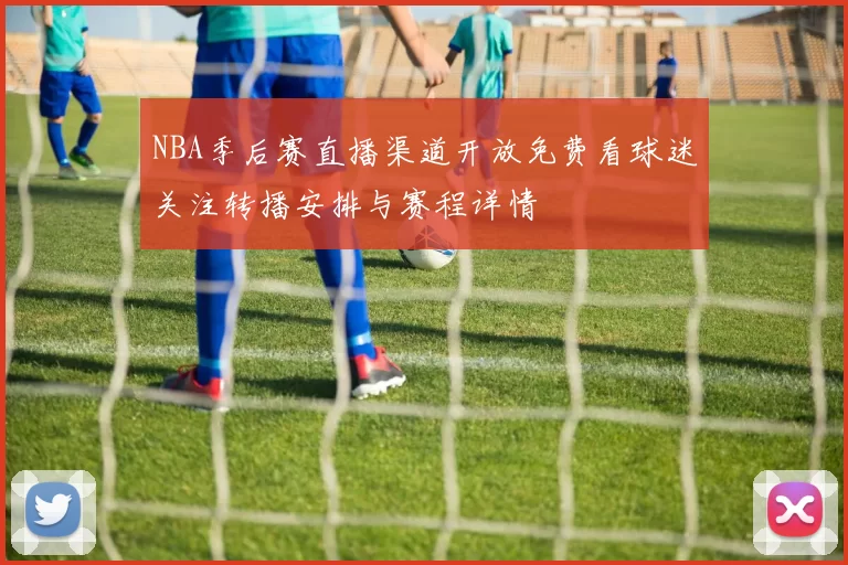 NBA季后赛直播渠道开放免费看球迷关注转播安排与赛程详情