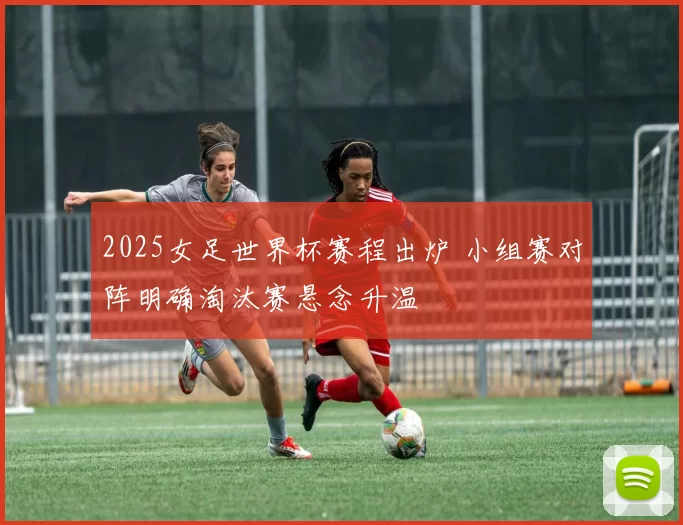 2025女足世界杯赛程出炉 小组赛对阵明确淘汰赛悬念升温