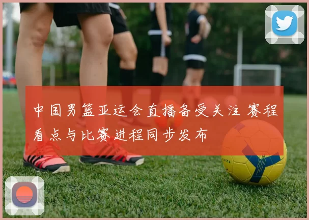 中国男篮亚运会直播备受关注 赛程看点与比赛进程同步发布