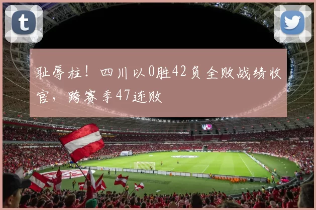 耻辱柱！四川以0胜42负全败战绩收官，跨赛季47连败