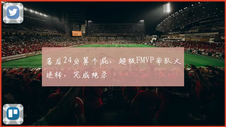 落后24分算个屁,超级FMVP率队大逆转,完成绝杀
