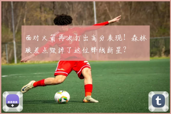 面对火箭再次打出高分表现！森林狼差点毁掉了这位锋线新星？