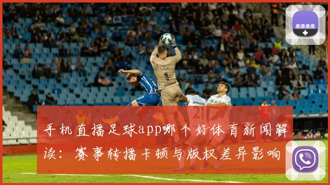 手机直播足球app哪个好体育新闻解读：赛事转播卡顿与版权差异影响观看体验