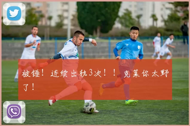 被锤！连续出轨3次！！克莱你太野了！