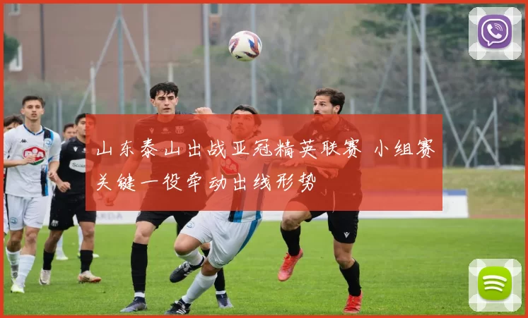 山东泰山出战亚冠精英联赛 小组赛关键一役牵动出线形势