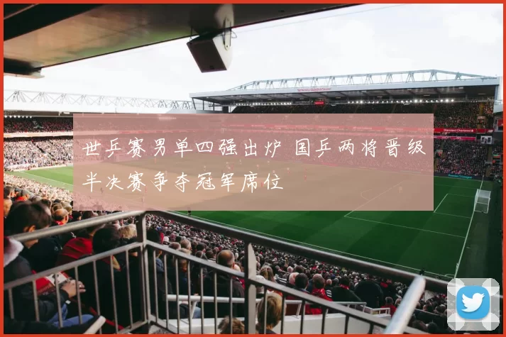 世乒赛男单四强出炉 国乒两将晋级半决赛争夺冠军席位