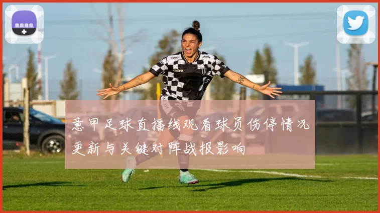 意甲足球直播线观看球员伤停情况更新与关键对阵战报影响