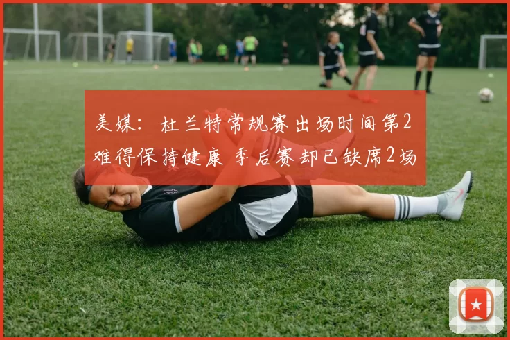 美媒：杜兰特常规赛出场时间第2 难得保持健康 季后赛却已缺席2场